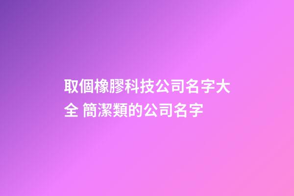 取個橡膠科技公司名字大全 簡潔類的公司名字-第1張-公司起名-玄機派